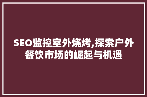 SEO监控室外烧烤,探索户外餐饮市场的崛起与机遇