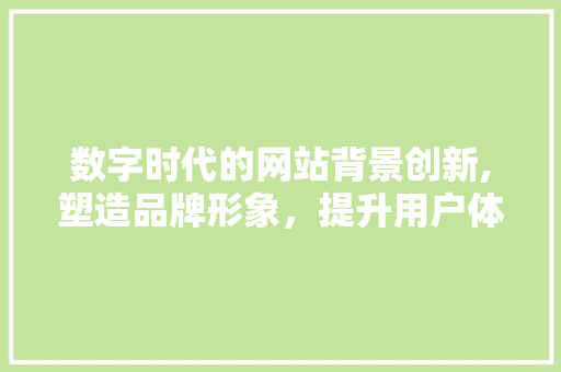 数字时代的网站背景创新,塑造品牌形象，提升用户体验 数字时代的网站背景创新,塑造品牌形象，提升用户体验 百度算法