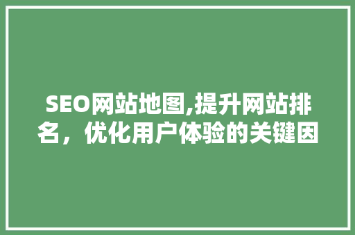 SEO网站地图,提升网站排名，优化用户体验的关键因素