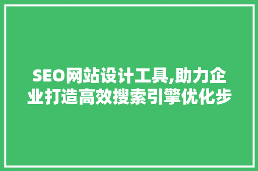 SEO网站设计工具,助力企业打造高效搜索引擎优化步骤