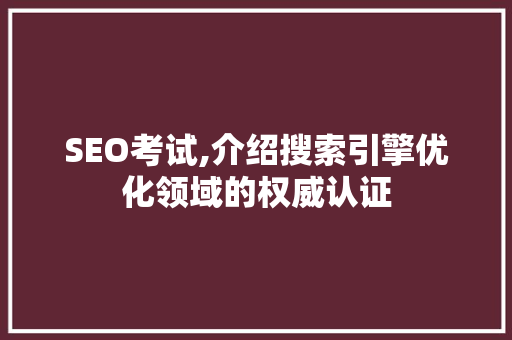 SEO考试,介绍搜索引擎优化领域的权威认证