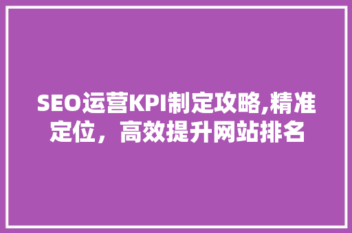 SEO运营KPI制定攻略,精准定位，高效提升网站排名