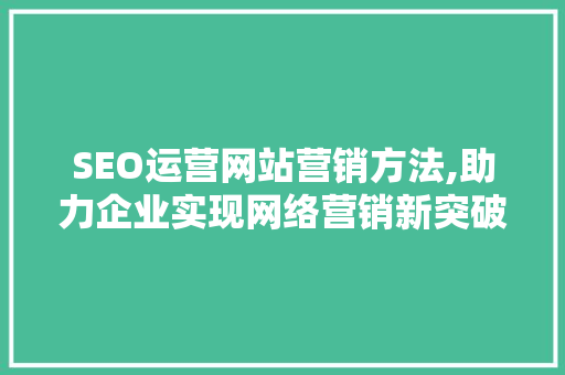SEO运营网站营销方法,助力企业实现网络营销新突破