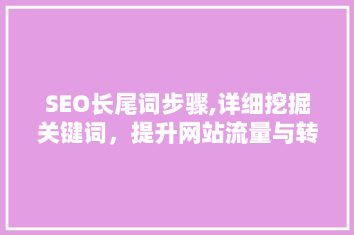SEO长尾词步骤,详细挖掘关键词，提升网站流量与转化率 搜狗优化