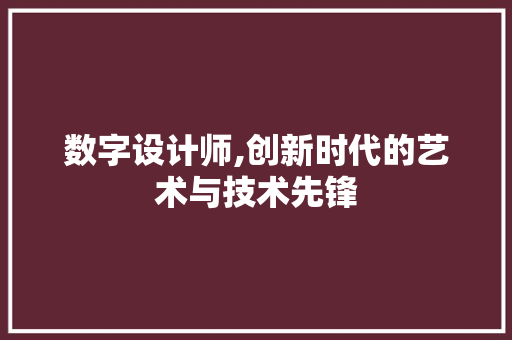 数字设计师,创新时代的艺术与技术先锋 数字设计师,创新时代的艺术与技术先锋 搜狗优化