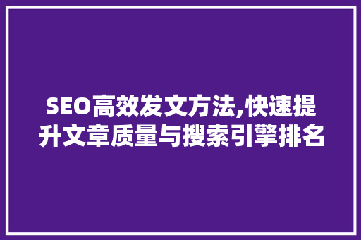 SEO高效发文方法,快速提升文章质量与搜索引擎排名