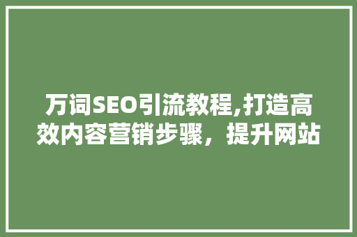 万词SEO引流教程,打造高效内容营销步骤，提升网站流量与转化率 百度算法