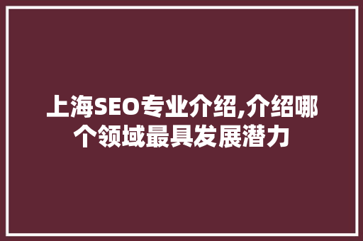 上海SEO专业介绍,介绍哪个领域最具发展潜力 搜狗优化
