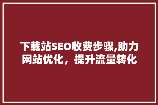 下载站SEO收费步骤,助力网站优化，提升流量转化 360搜优化