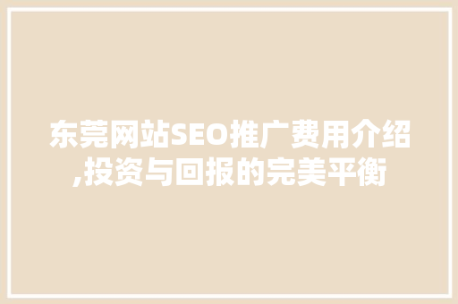 东莞网站SEO推广费用介绍,投资与回报的完美平衡