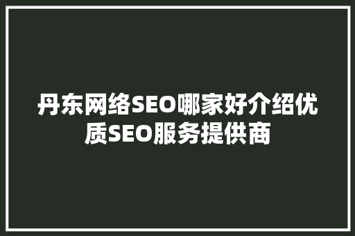 丹东网络SEO哪家好介绍优质SEO服务提供商 seo技术