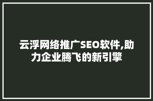 云浮网络推广SEO软件,助力企业腾飞的新引擎 网站优化