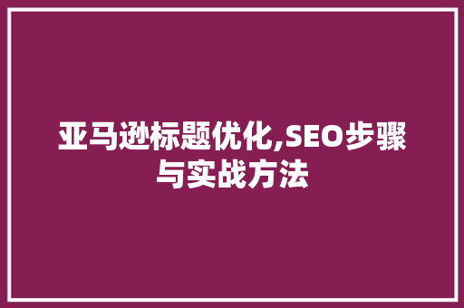 亚马逊标题优化,SEO步骤与实战方法 搜狗优化