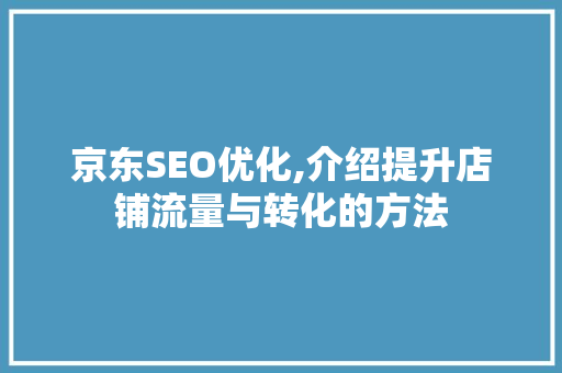 京东SEO优化,介绍提升店铺流量与转化的方法