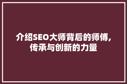 介绍SEO大师背后的师傅,传承与创新的力量 360搜优化