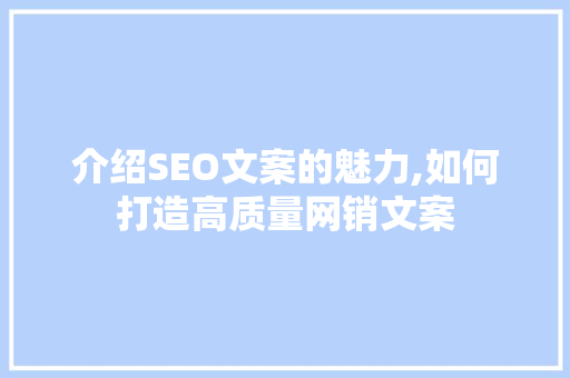 介绍SEO文案的魅力,如何打造高质量网销文案 搜狗优化