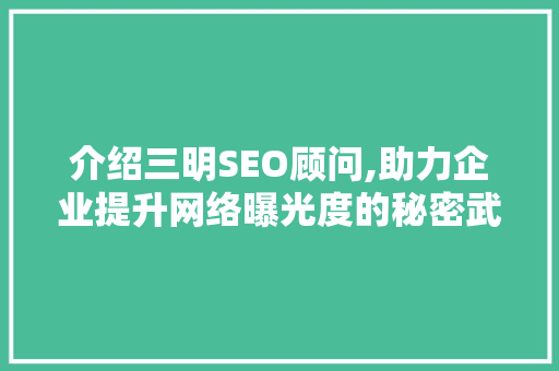 介绍三明SEO顾问,助力企业提升网络曝光度的秘密武器