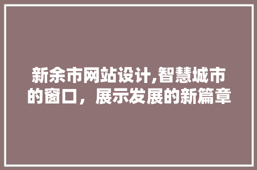 新余市网站设计,智慧城市的窗口，展示发展的新篇章 新余市网站设计,智慧城市的窗口，展示发展的新篇章 英文谷歌算法