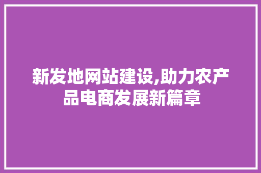 新发地网站建设,助力农产品电商发展新篇章