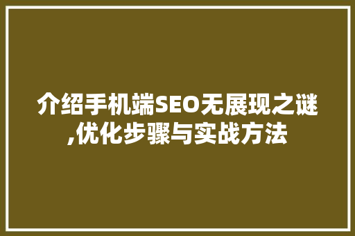 介绍手机端SEO无展现之谜,优化步骤与实战方法