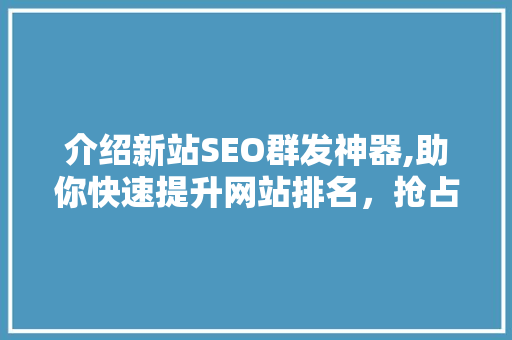 介绍新站SEO群发神器,助你快速提升网站排名，抢占市场先机 小程序开发