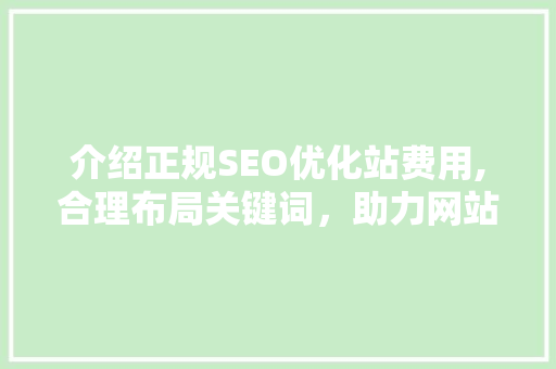 介绍正规SEO优化站费用,合理布局关键词，助力网站提升排名