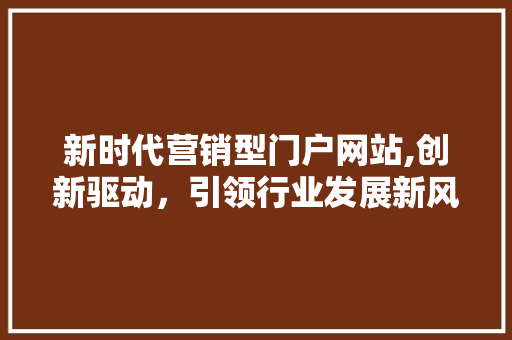新时代营销型门户网站,创新驱动，引领行业发展新风向