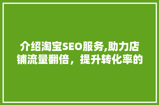 介绍淘宝SEO服务,助力店铺流量翻倍，提升转化率的关键步骤