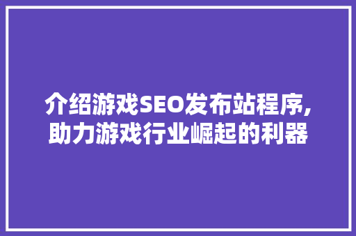 介绍游戏SEO发布站程序,助力游戏行业崛起的利器
