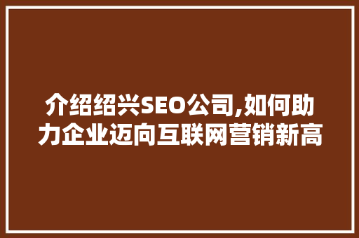 介绍绍兴SEO公司,如何助力企业迈向互联网营销新高峰 360搜优化