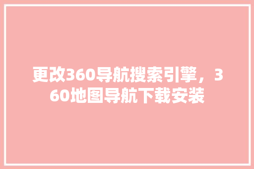 更改360导航搜索引擎，360地图导航下载安装