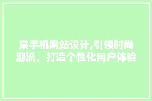 棠手机网站设计,引领时尚潮流，打造个性化用户体验 棠手机网站设计,引领时尚潮流，打造个性化用户体验 seo技术