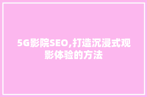 5G影院SEO,打造沉浸式观影体验的方法 seo技术 5G影院SEO,打造沉浸式观影体验的方法 seo技术