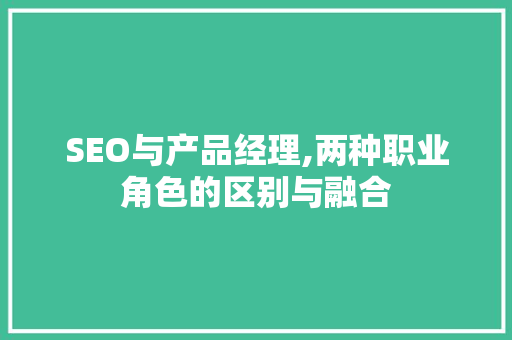 SEO与产品经理,两种职业角色的区别与融合