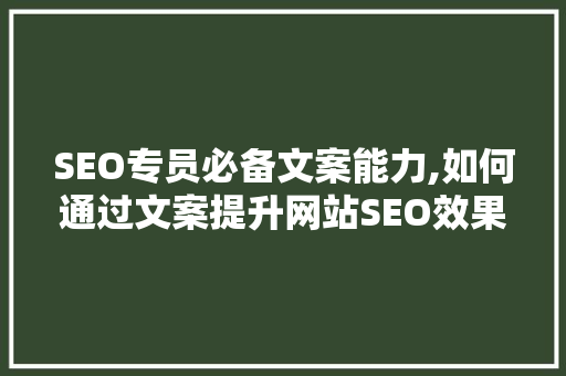 SEO专员必备文案能力,如何通过文案提升网站SEO效果