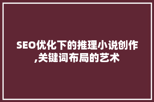 SEO优化下的推理小说创作,关键词布局的艺术
