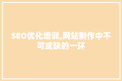 SEO优化培训,网站制作中不可或缺的一环 头条优化