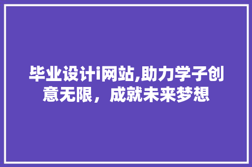 毕业设计i网站,助力学子创意无限，成就未来梦想