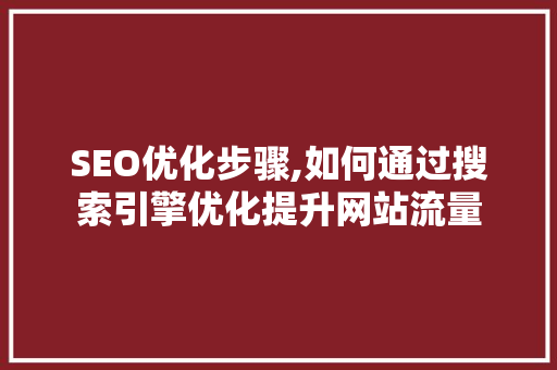 SEO优化步骤,如何通过搜索引擎优化提升网站流量 百度算法