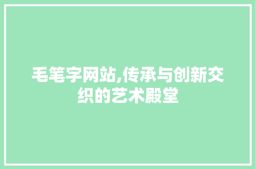 毛笔字网站,传承与创新交织的艺术殿堂