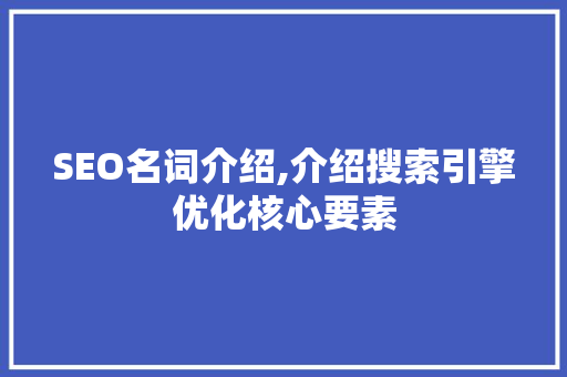 SEO名词介绍,介绍搜索引擎优化核心要素