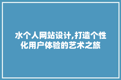 水个人网站设计,打造个性化用户体验的艺术之旅 水个人网站设计,打造个性化用户体验的艺术之旅 360搜优化