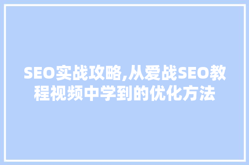SEO实战攻略,从爱战SEO教程视频中学到的优化方法