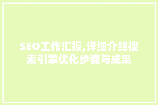 SEO工作汇报,详细介绍搜索引擎优化步骤与成果