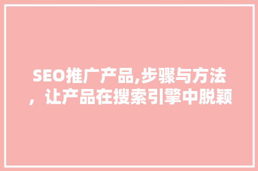 SEO推广产品,步骤与方法，让产品在搜索引擎中脱颖而出