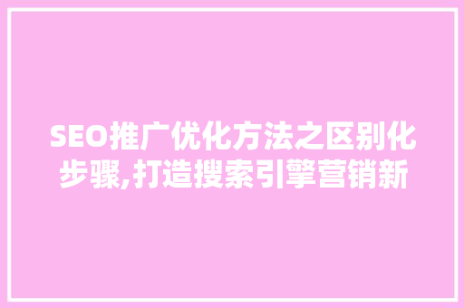 SEO推广优化方法之区别化步骤,打造搜索引擎营销新境界