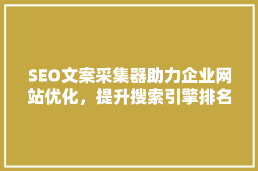 SEO文案采集器助力企业网站优化，提升搜索引擎排名