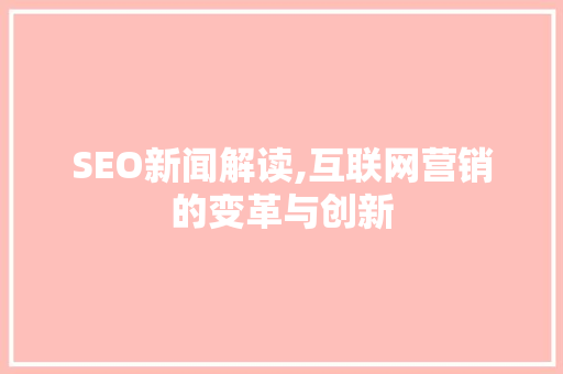 SEO新闻解读,互联网营销的变革与创新