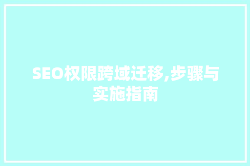 SEO权限跨域迁移,步骤与实施指南