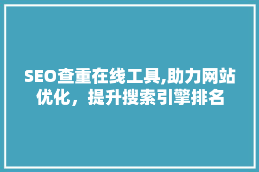 SEO查重在线工具,助力网站优化，提升搜索引擎排名 头条优化